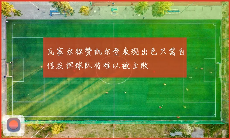 瓦塞尔称赞凯尔登表现出色只需自信发挥球队将难以被击败