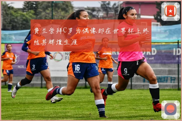 费兰崇拜C罗为偶像却在世界杯上终结其辉煌生涯