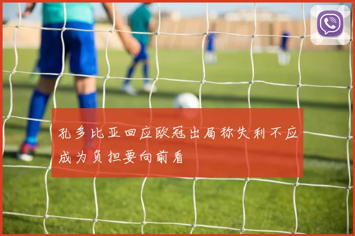 孔多比亚回应欧冠出局称失利不应成为负担要向前看