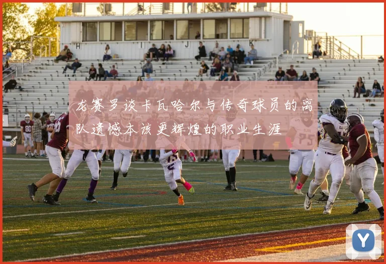 龙赛罗谈卡瓦哈尔与传奇球员的离队遗憾本该更辉煌的职业生涯