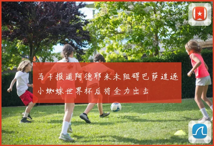 马卡报道阿德耶米未阻碍巴萨追逐小蜘蛛世界杯后将全力出击