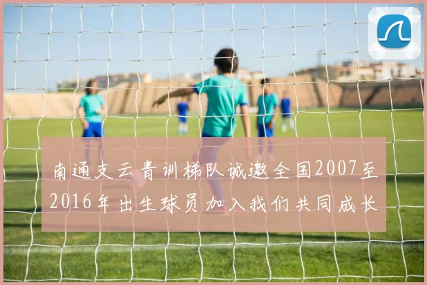 南通支云青训梯队诚邀全国2007至2016年出生球员加入我们共同成长