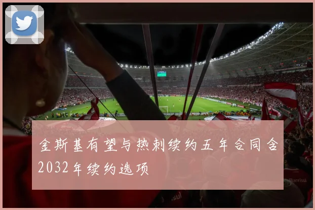 金斯基有望与热刺续约五年合同含2032年续约选项