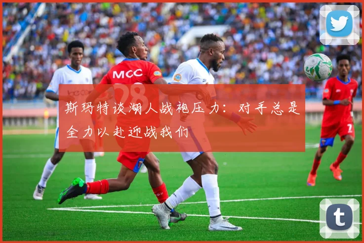 斯玛特谈湖人战袍压力：对手总是全力以赴迎战我们