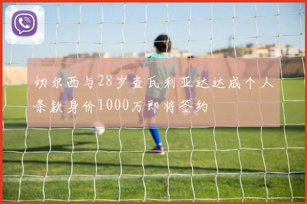 切尔西与28岁查瓦利亚达达成个人条款身价1000万即将签约
