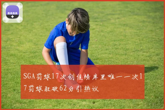 SGA罚球17次创佳绩库里唯一一次17罚球狂砍62分引热议