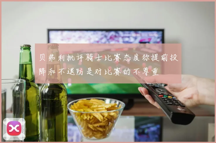 贝弗利批评骑士比赛态度称提前投降和不退防是对比赛的不尊重