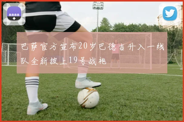 巴萨官方宣布20岁巴德吉升入一线队全新披上19号战袍