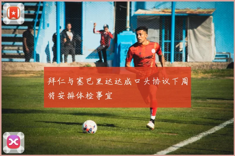 拜仁与塞巴里达达成口头协议下周将安排体检事宜