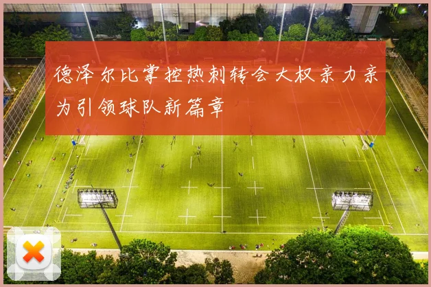 德泽尔比掌控热刺转会大权亲力亲为引领球队新篇章
