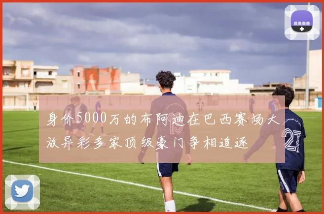 身价5000万的布阿迪在巴西赛场大放异彩多家顶级豪门争相追逐