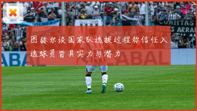 图赫尔谈国家队选拔过程称信任入选球员皆具实力与潜力