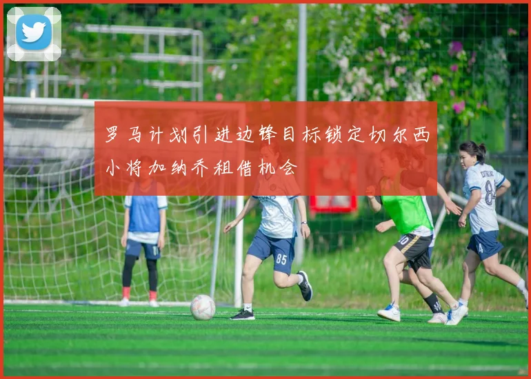 罗马计划引进边锋目标锁定切尔西小将加纳乔租借机会
