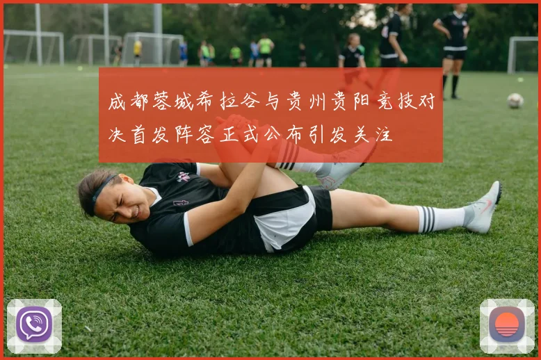 成都蓉城希拉谷与贵州贵阳竞技对决首发阵容正式公布引发关注