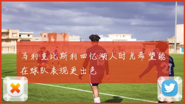 马利克比斯利回忆湖人时光希望能在球队表现更出色