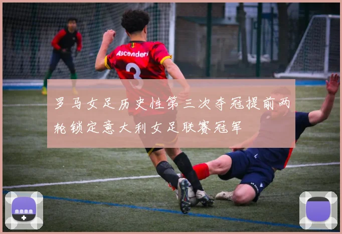 罗马女足历史性第三次夺冠提前两轮锁定意大利女足联赛冠军