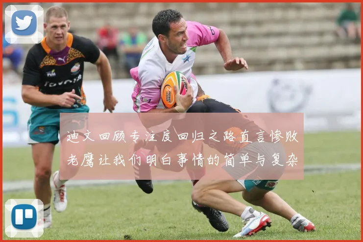 迪文回顾专注度回归之路直言惨败老鹰让我们明白事情的简单与复杂