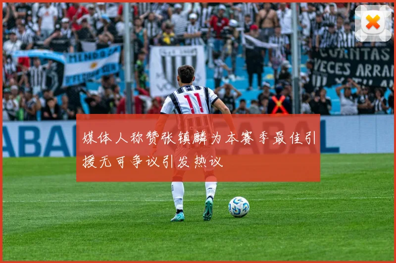 媒体人称赞张镇麟为本赛季最佳引援无可争议引发热议