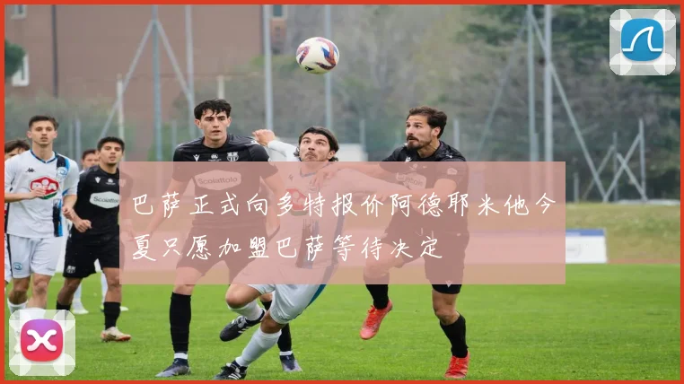 巴萨正式向多特报价阿德耶米他今夏只愿加盟巴萨等待决定