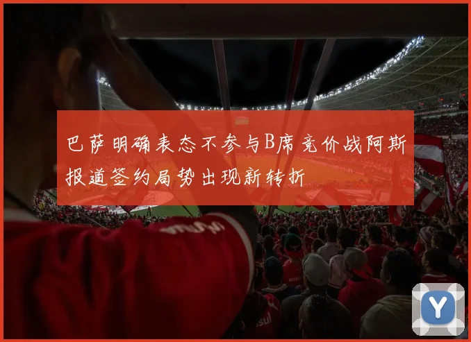 巴萨明确表态不参与B席竞价战阿斯报道签约局势出现新转折